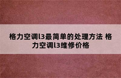 格力空调l3最简单的处理方法 格力空调l3维修价格